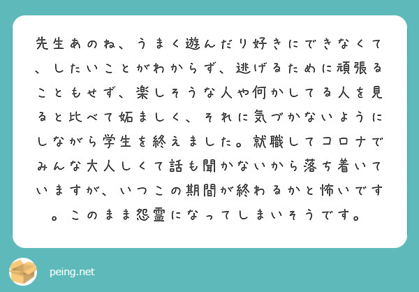 先生あのね うまく遊んだり好きにできなくて したいことがわからず 逃げるために頑張ることもせず 楽しそうな人や何 Peing 質問箱