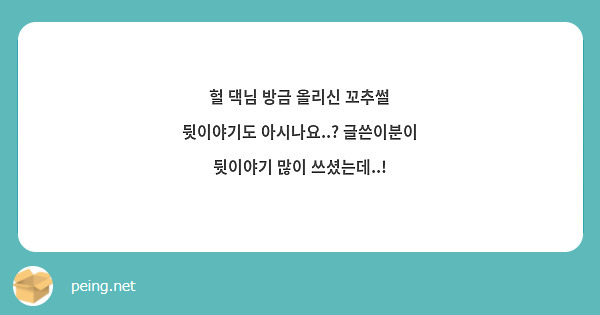 헐 댁님 방금 올리신 꼬추썰 뒷이야기도 아시나요..? 글쓴이분이 뒷이야기 많이 쓰셨는데..! | Peing -질문함-