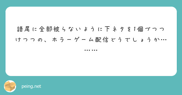 語尾に全部被らないように下ネタを1個づつつけつつの ホラーゲーム配信どうでしょうか Peing 質問箱 語尾に全部被らないように下ネタを1個づつつけつつの ホラーゲーム配信どうでしょうか Peing 質問箱