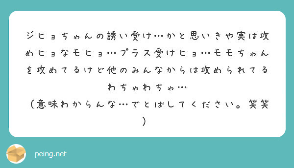 ジヒョちゃんの誘い受け かと思いきや実は攻めヒョなモヒョ プラス受けヒョ モモちゃんを攻めてるけど他のみんなから Peing 質問箱