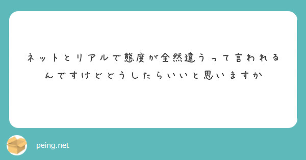 ネットとリアルで態度が全然違うって言われるんですけどどうしたらいいと思いますか
