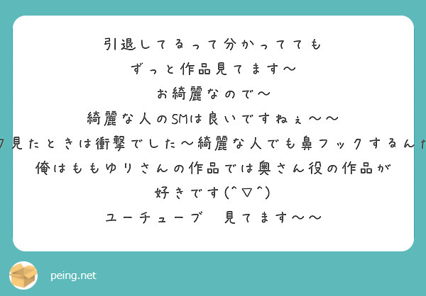 引退してるって分かってても　ずっと作品見てます～　
お綺麗なので～　綺麗な人のSMは良いですねぇ～～　
鼻フック見たときは衝撃でした～綺麗な人でも鼻フックするんだなって　
俺はももゆりさんの作品では奥さん役の作品が好きです(^▽^)
ユーチューブ　見てます～～