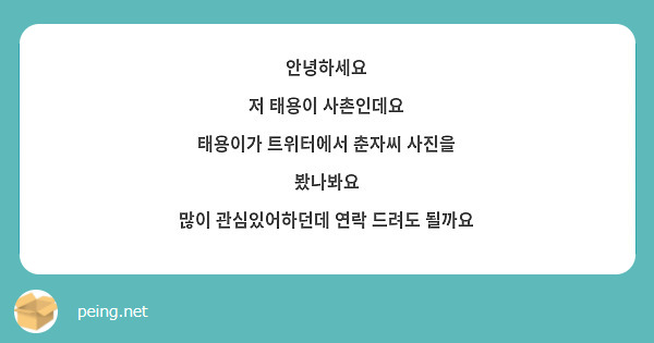 안녕하세요 저 태용이 사촌인데요 태용이가 트위터에서 춘자씨 사진을 봤나봐요 많이 관심있어하던데 연락 | Peing -질문함-