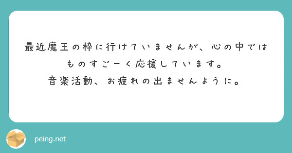 最近魔王の枠に行けていませんが 心の中ではものすごーく応援しています 音楽活動 お疲れの出ませんように Peing 質問箱