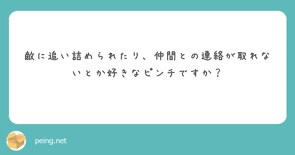 敵に追い詰められたり、仲間との連絡が取れないとか好きなピンチですか？