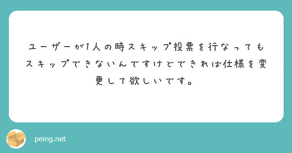 ユーザーが1人の時スキップ投票を行なってもスキップできないんですけどできれば仕様を変更して欲しいです。