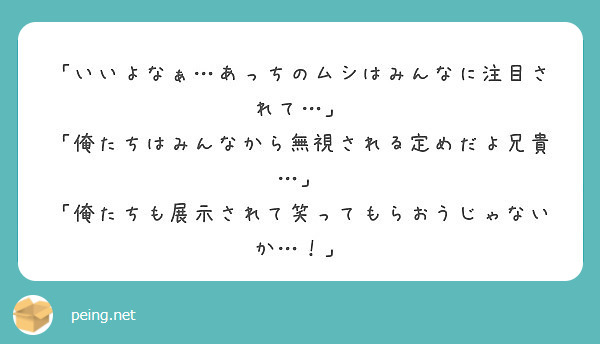 いいよなぁ あっちのムシはみんなに注目されて 俺たちはみんなから無視される定めだよ兄貴 Peing 質問箱