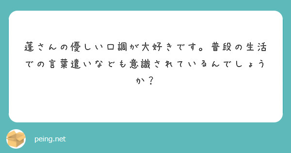 蓬さんの優しい口調が大好きです 普段の生活での言葉遣いなども意識されているんでしょうか Peing 質問箱