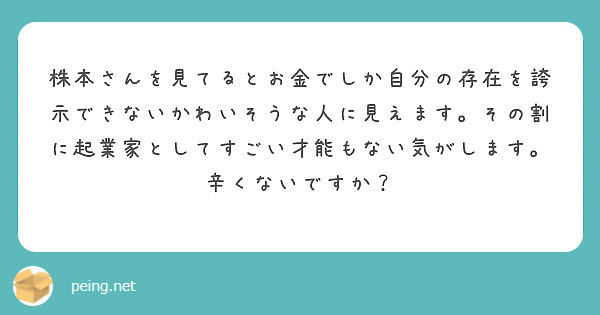 株本さんを見てるとお金でしか自分の存在を誇示できないかわいそうな人に見えます。その割に起業家としてすごい才能もない気がします。辛くないですか？