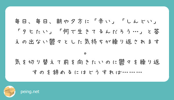 毎日 毎日 朝や夕方に 辛い しんどい タヒたい 何で生きてるんだろう と答えの出ない鬱々とした気持ちが Peing 質問箱