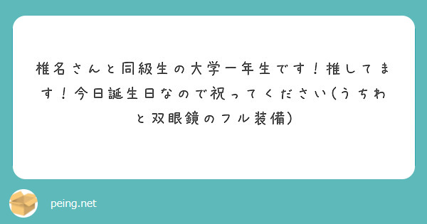 椎名さんと同級生の大学一年生です 推してます 今日誕生日なので祝ってください うちわと双眼鏡のフル装備 Peing 質問箱