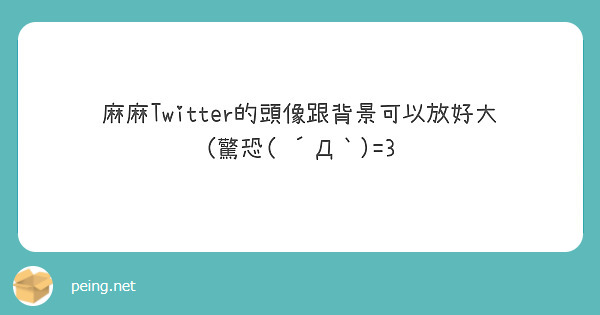 麻麻twitter的頭像跟背景可以放好大 驚恐 D 3 Peing 問題箱