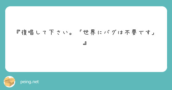 復唱して下さい 世界にバグは不要です Peing 質問箱