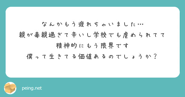 なんかもう疲れちゃいました 親が毒親過ぎて辛いし学校でも虐められてて 精神的にもう限界です Peing 質問箱