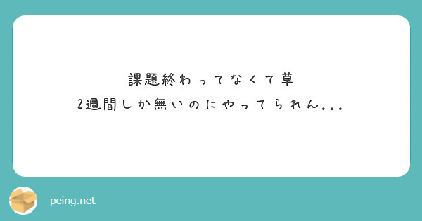 課題終わってなくて草 2週間しか無いのにやってられん Peing 質問箱