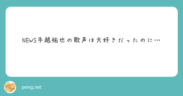 News手越祐也の歌声は大好きだったのに Peing 質問箱