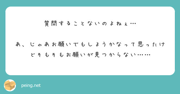 質問することないのよねぇ…

あ、じゃあお願いでもしようかなって思ったけどそもそもお願いが見つからない……