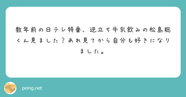 数年前の日テレ特番 逆立ち牛乳飲みの松島聡くん見ました あれ見てから自分も好きになりました Peing 質問箱