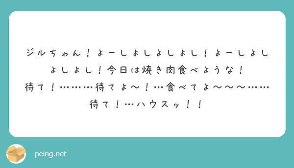 ジルちゃん よーしよしよしよし よーしよしよしよし 今日は焼き肉食べような Peing 質問箱