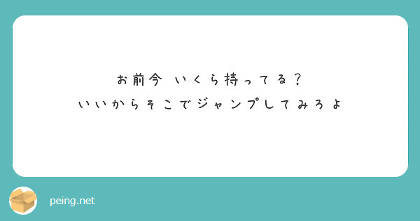 お前今 いくら持ってる いいからそこでジャンプしてみろよ Peing 質問箱