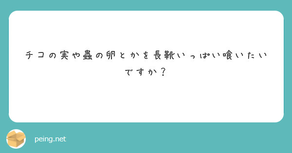 チコの実や蟲の卵とかを長靴いっぱい喰いたいですか Peing 質問箱