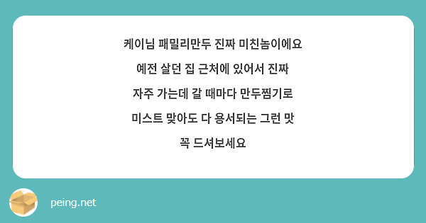 케이님 패밀리만두 진짜 미친놈이에요 예전 살던 집 근처에 있어서 진짜 자주 가는데 갈 때마다 만두찜기로 미스트 맞아도 다 용서되는 그런 맛 꼭 드셔보세요