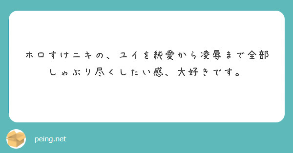 ホロすけニキの ユイを純愛から凌辱まで全部しゃぶり尽くしたい感 大好きです Peing 質問箱