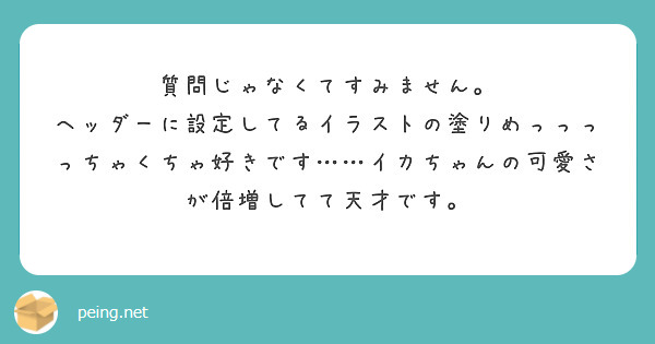 質問じゃなくてすみません。
ヘッダーに設定してるイラストの塗りめっっっっちゃくちゃ好きです……イカちゃんの可愛さが倍増してて天才です。