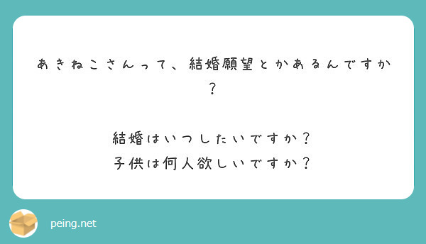 あきねこさんって 結婚願望とかあるんですか 結婚はいつしたいですか 子供は何人欲しいですか Peing 質問箱