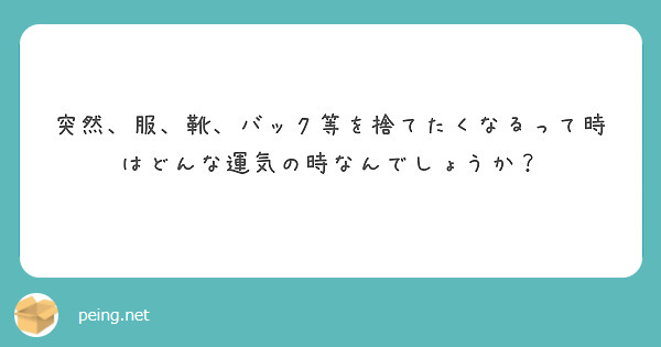 突然 服 靴 バック等を捨てたくなるって時はどんな運気の時なんでしょうか Peing 質問箱