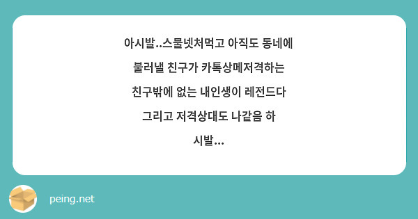 아시발..스물넷처먹고 아직도 동네에 불러낼 친구가 카톡상메저격하는 친구밖에 없는 내인생이 레전드다 | Peing -질문함-