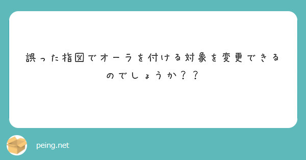 誤った指図でオーラを付ける対象を変更できるのでしょうか Peing 質問箱