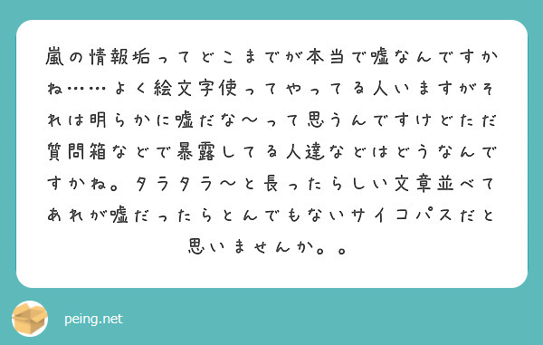 嵐の情報垢ってどこまでが本当で嘘なんですかね よく絵文字使ってやってる人いますがそれは明らかに嘘だな って思う Peing 質問箱