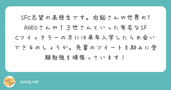 Sfc志望の高校生です 右脳さんや世界のtaneoさんや１３世さんといった有名なsfcツイッタラーの方には来年入 Peing 質問箱