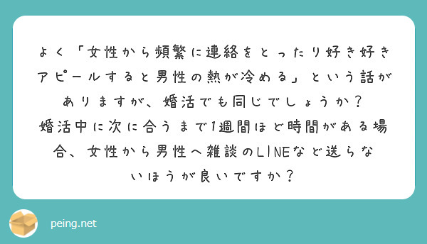 よく 女性から頻繁に連絡をとったり好き好きアピールすると男性の熱が冷める という話がありますが 婚活でも同じでし Peing 質問箱 よく 女性から頻繁に連絡をとったり好き好きアピールすると男性の熱が冷める という話がありますが 婚活でも同じでし Peing 質問箱