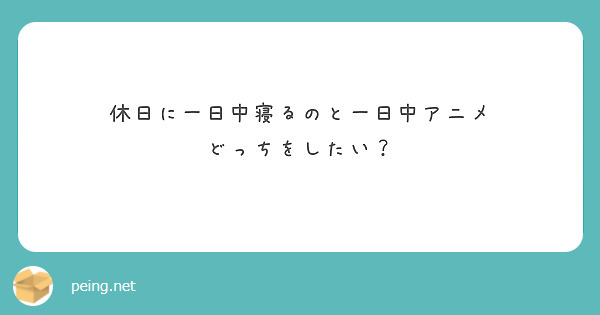 休日に一日中寝るのと一日中アニメ どっちをしたい Peing 質問箱