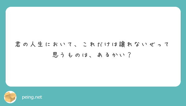 君の人生において これだけは譲れないぜって思うものは あるかい Peing 質問箱