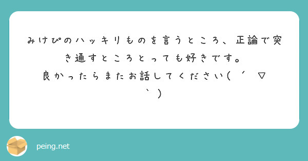 みけぴのハッキリものを言うところ、正論で突き通すところとっても好きです。
良かったらまたお話してください( ´ ▽ ` )
