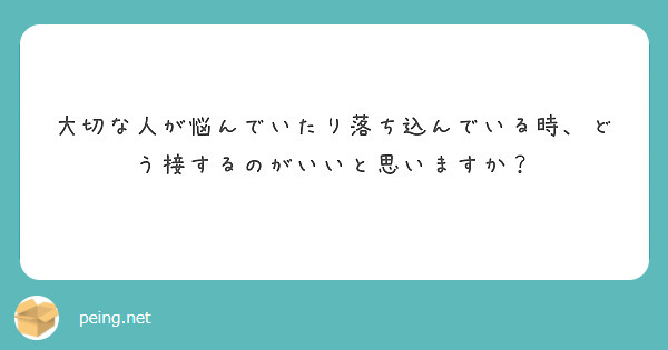 大切な人が悩んでいたり落ち込んでいる時、どう接するのがいいと思いますか？