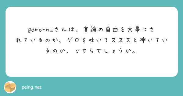 Geronnuさんは 言論の自由を大事にされているのか ゲロを吐いてヌヌヌと呻いているのか どちらでしょうか Questionbox