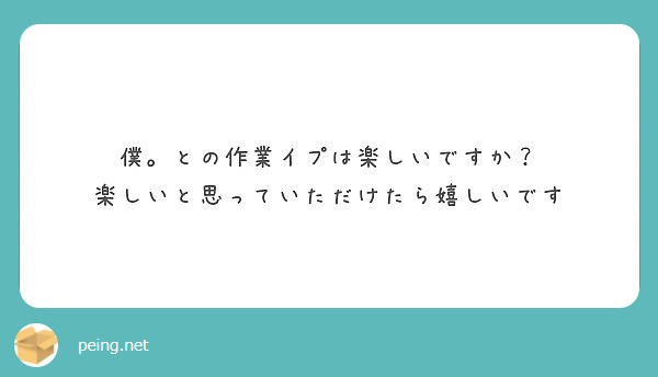 僕 との作業イプは楽しいですか 楽しいと思っていただけたら嬉しいです Peing 質問箱