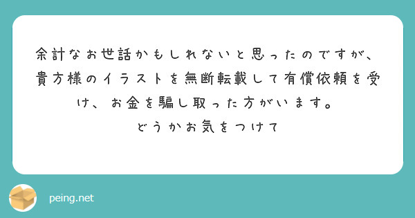 余計なお世話かもしれないと思ったのですが、貴方様のイラストを無断転載して有償依頼を受け、お金を騙し取った方がいます。
どうかお気をつけて