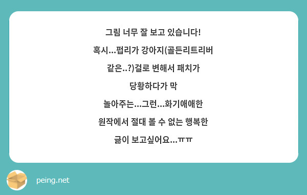 그림 너무 잘 보고 있습니다! 혹시...펍리가 강아지(골든리트리버 같은..?)걸로 변해서 패치가 당황하다가 막 놀아주는...그런...화기애애한 원작에서 절대 볼 수 없는 행복한 긂이 보고싶어요...ㅠㅠ