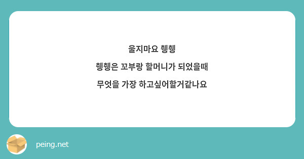 울지마요 췡췡 췡췡은 꼬부랑 할머니가 되었을때 무엇을 가장 하고싶어할거같나요 | Peing -질문함-