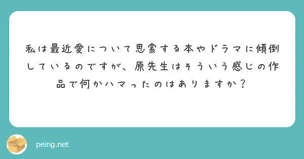 私は最近愛について思索する本やドラマに傾倒しているのですが 原先生はそういう感じの作品で何かハマったのはあります Peing 質問箱