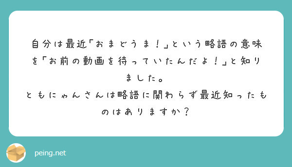 自分は最近 おまどうま という略語の意味を お前の動画を待っていたんだよ と知りました Peing 質問箱