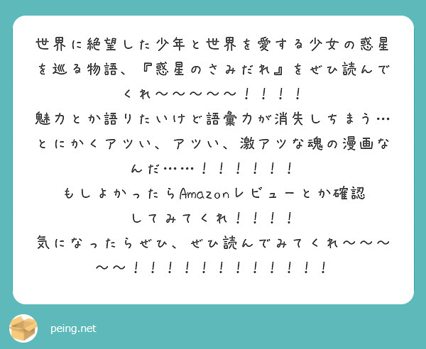 世界に絶望した少年と世界を愛する少女の惑星を巡る物語、『惑星のさみだれ』をぜひ読んでくれ〜〜〜〜〜！！！！
魅力とか語りたいけど語彙力が消失しちまう…とにかくアツい、アツい、激アツな魂の漫画なんだ……！！！！！！
もしよかったらAmazonレビューとか確認してみてくれ！！！！
気になったらぜひ、ぜひ読んでみてくれ〜〜〜〜〜！！！！！！！！！！！！
