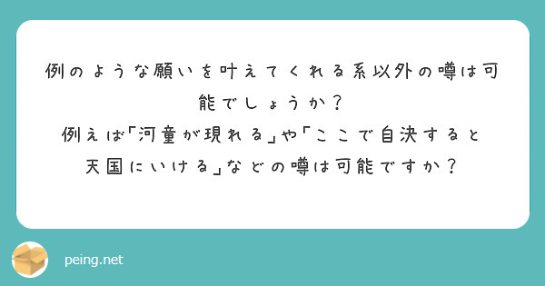 例のような願いを叶えてくれる系以外の噂は可能でしょうか？
例えば｢河童が現れる｣や｢ここで自決すると天国にいける｣などの噂は可能ですか？