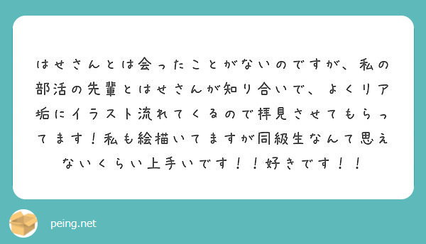 はせさんとは会ったことがないのですが、私の部活の先輩とはせさんが知り合いで、よくリア垢にイラスト流れてくるので拝見させてもらってます！私も絵描いてますが同級生なんて思えないくらい上手いです！！好きです！！