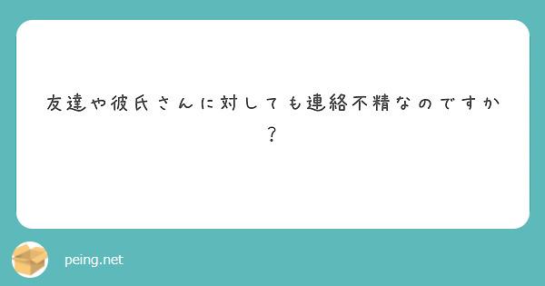 友達や彼氏さんに対しても連絡不精なのですか Peing 質問箱